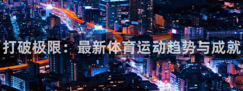 3377体育官网下载平台:打破极限:最新体育运动趋势与成就