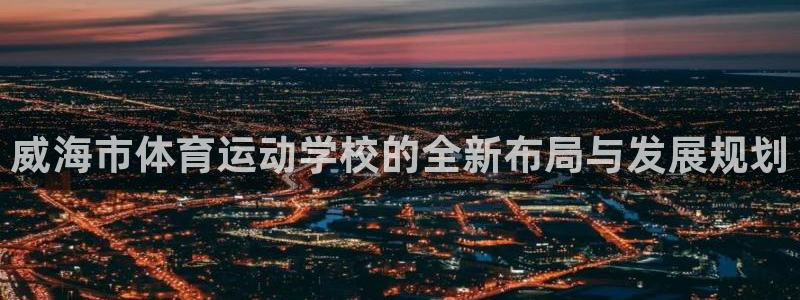 海南3377体育官网下载发展怎么样:威海市体育运动学校的全新